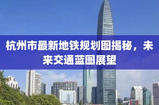 杭州市最新地鐵規(guī)劃圖揭秘，未來交通藍圖展望