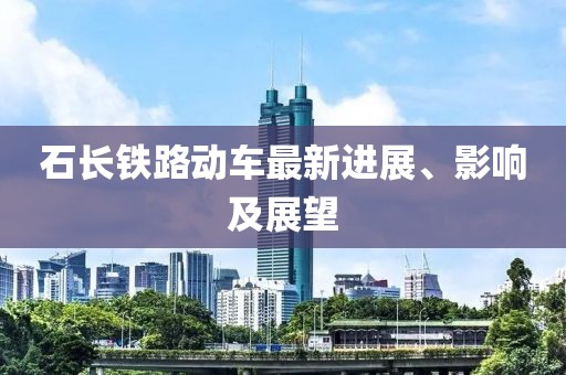 石長鐵路動(dòng)車最新進(jìn)展、影響及展望