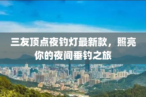 三友頂點夜釣燈最新款，照亮你的夜間垂釣之旅