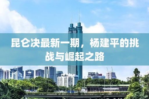 昆侖決最新一期，楊建平的挑戰(zhàn)與崛起之路