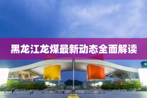 黑龍江龍煤最新動(dòng)態(tài)全面解讀