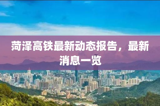 菏澤高鐵最新動(dòng)態(tài)報(bào)告，最新消息一覽