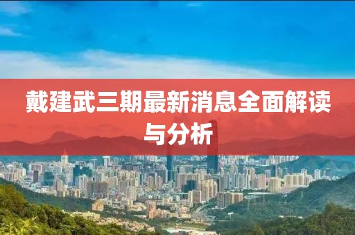 戴建武三期最新消息全面解讀與分析