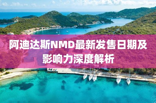 阿迪達(dá)斯NMD最新發(fā)售日期及影響力深度解析