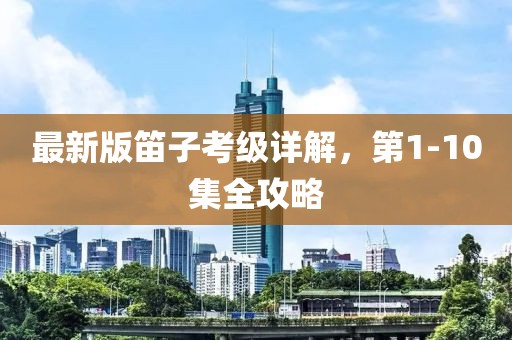 最新版笛子考級詳解，第1-10集全攻略