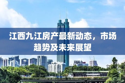 江西九江房產(chǎn)最新動態(tài)，市場趨勢及未來展望