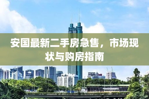 安國最新二手房急售，市場現(xiàn)狀與購房指南