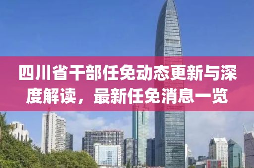 四川省干部任免動態(tài)更新與深度解讀，最新任免消息一覽