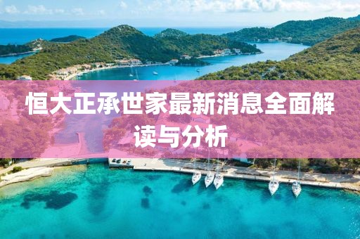恒大正承世家最新消息全面解讀與分析