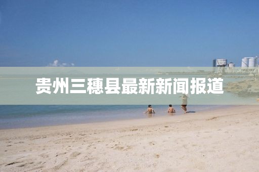 貴州三穗縣最新新聞報(bào)道
