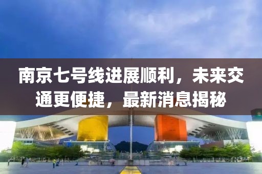 南京七號(hào)線進(jìn)展順利，未來(lái)交通更便捷，最新消息揭秘