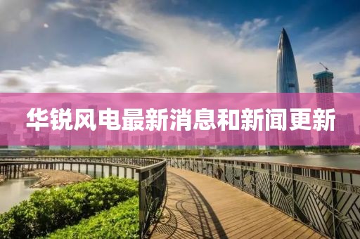 華銳風(fēng)電最新消息和新聞更新