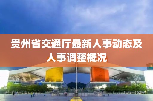 貴州省交通廳最新人事動(dòng)態(tài)及人事調(diào)整概況