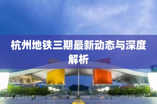 杭州地鐵三期最新動態(tài)與深度解析