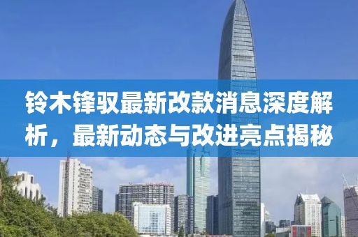 鈴木鋒馭最新改款消息深度解析，最新動(dòng)態(tài)與改進(jìn)亮點(diǎn)揭秘