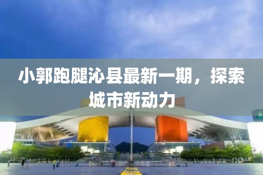 小郭跑腿沁縣最新一期，探索城市新動(dòng)力
