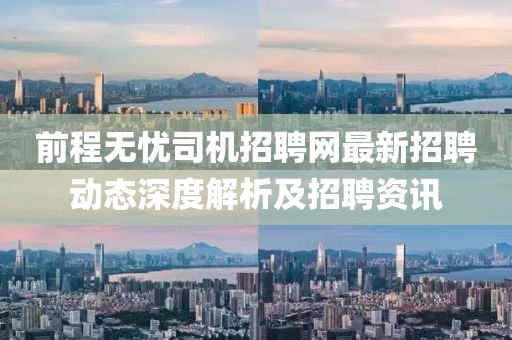 前程無(wú)憂司機(jī)招聘網(wǎng)最新招聘動(dòng)態(tài)深度解析及招聘資訊