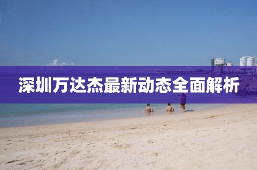 深圳萬達(dá)杰最新動(dòng)態(tài)全面解析