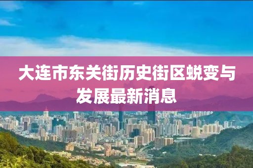 大連市東關(guān)街歷史街區(qū)蛻變與發(fā)展最新消息