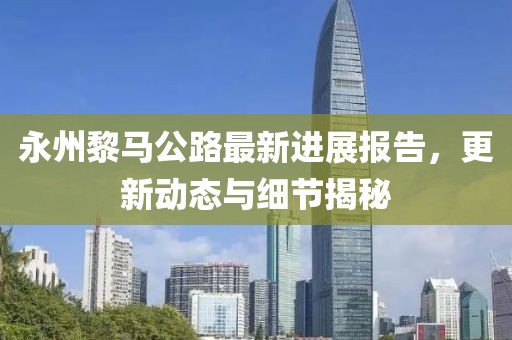 永州黎馬公路最新進(jìn)展報(bào)告，更新動(dòng)態(tài)與細(xì)節(jié)揭秘