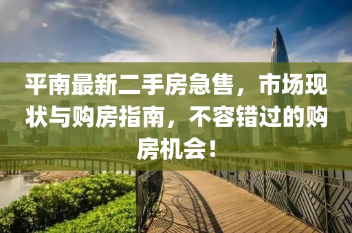 平南最新二手房急售，市場(chǎng)現(xiàn)狀與購(gòu)房指南，不容錯(cuò)過(guò)的購(gòu)房機(jī)會(huì)！