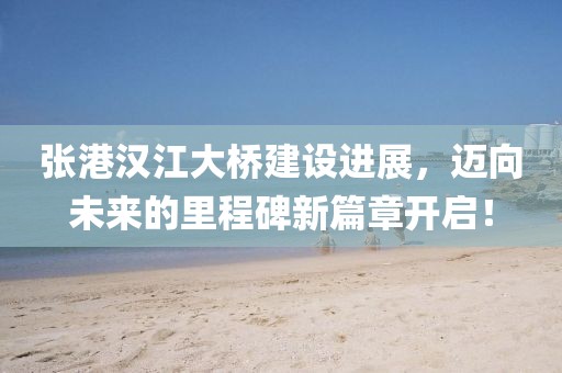 張港漢江大橋建設(shè)進(jìn)展，邁向未來的里程碑新篇章開啟！
