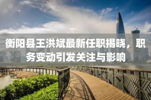 衡陽縣王洪斌最新任職揭曉，職務(wù)變動(dòng)引發(fā)關(guān)注與影響