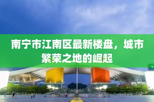 南寧市江南區(qū)最新樓盤，城市繁榮之地的崛起