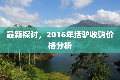 最新探討，2016年活驢收購價(jià)格分析