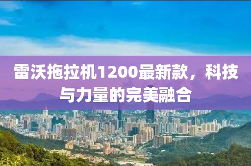 雷沃拖拉機(jī)1200最新款，科技與力量的完美融合