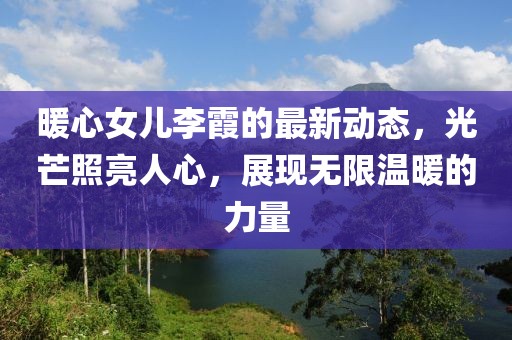 暖心女兒李霞的最新動態(tài)，光芒照亮人心，展現(xiàn)無限溫暖的力量