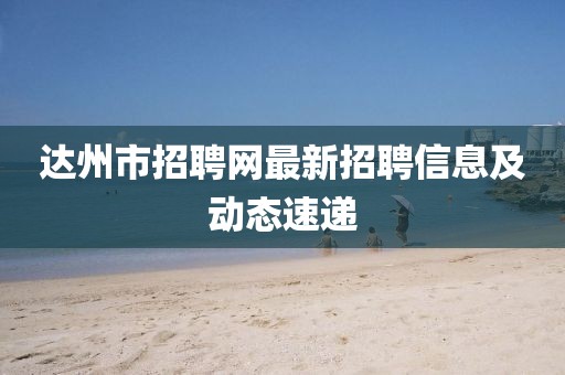 達州市招聘網(wǎng)最新招聘信息及動態(tài)速遞