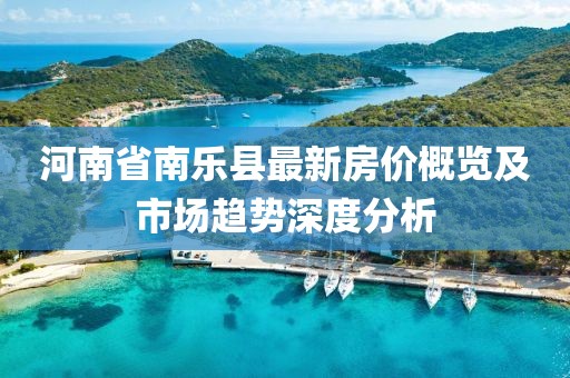 河南省南樂縣最新房?jī)r(jià)概覽及市場(chǎng)趨勢(shì)深度分析
