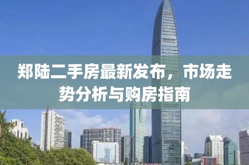 鄭陸二手房最新發(fā)布，市場走勢分析與購房指南