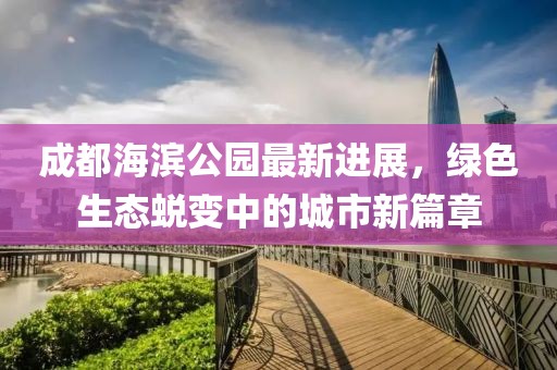 成都海濱公園最新進展，綠色生態(tài)蛻變中的城市新篇章