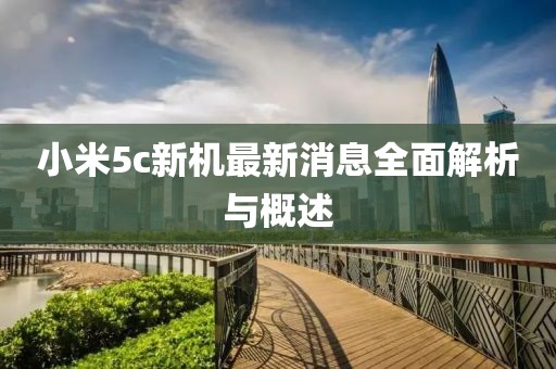 小米5c新機(jī)最新消息全面解析與概述