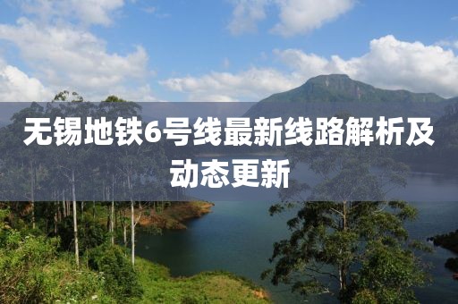 無錫地鐵6號線最新線路解析及動態(tài)更新