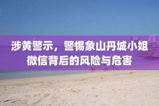 涉黃警示，警惕象山丹城小姐微信背后的風(fēng)險(xiǎn)與危害