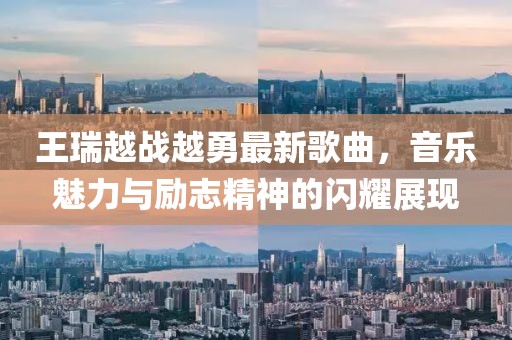 王瑞越戰(zhàn)越勇最新歌曲，音樂魅力與勵(lì)志精神的閃耀展現(xiàn)