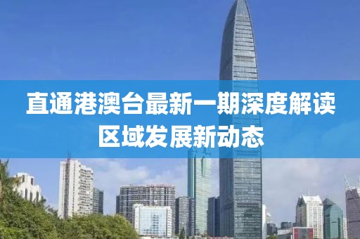 直通港澳臺最新一期深度解讀區(qū)域發(fā)展新動態(tài)