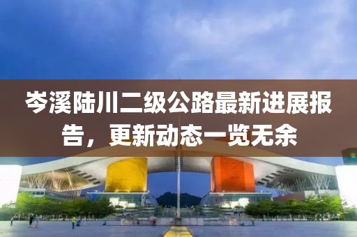 岑溪陸川二級公路最新進(jìn)展報告，更新動態(tài)一覽無余