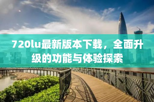 720lu最新版本下載，全面升級的功能與體驗探索