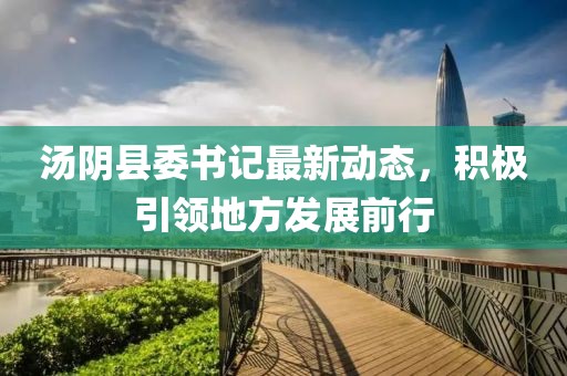 湯陰縣委書(shū)記最新動(dòng)態(tài)，積極引領(lǐng)地方發(fā)展前行