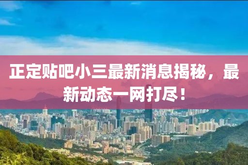 正定貼吧小三最新消息揭秘，最新動(dòng)態(tài)一網(wǎng)打盡！