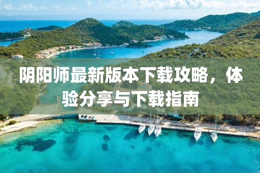 陰陽師最新版本下載攻略，體驗(yàn)分享與下載指南