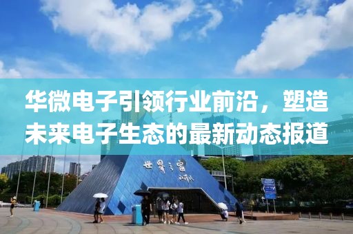 華微電子引領(lǐng)行業(yè)前沿，塑造未來電子生態(tài)的最新動(dòng)態(tài)報(bào)道