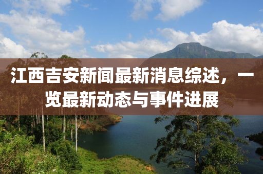 江西吉安新聞最新消息綜述，一覽最新動態(tài)與事件進展