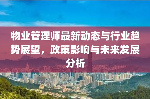 物業(yè)管理師最新動態(tài)與行業(yè)趨勢展望，政策影響與未來發(fā)展分析