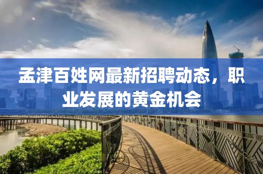 孟津百姓網(wǎng)最新招聘動(dòng)態(tài)，職業(yè)發(fā)展的黃金機(jī)會(huì)