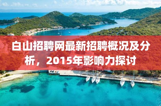 白山招聘網(wǎng)最新招聘概況及分析，2015年影響力探討